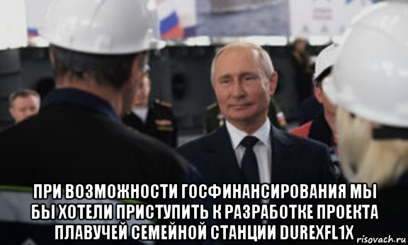  при возможности госфинансирования мы бы хотели приступить к разработке проекта плавучей семейной станции durexfl1x, Мем Путин