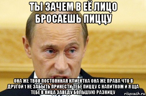 ты зачем в её лицо бросаешь пиццу она же твоя постоянная клиентка она же права что в другой 1 не забыть принести тебе пиццу с напитком и я ща тебе в яйца заведу большую разницу, Мем путин