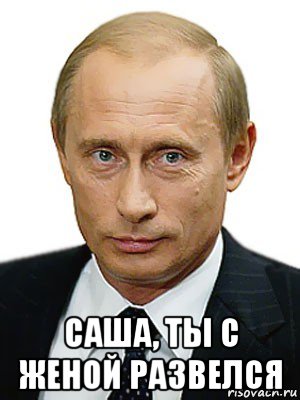  саша, ты с женой развелся, Мем Путин