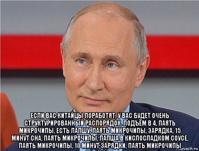  если вас китайцы поработят, у вас будет очень структурированный распорядок. подъём в 4, паять микрочипы, есть лапшу, паять микрочипы, зарядка, 15 минут сна, паять микрочипы, лапша в кислосладком соусе, паять микрочипы, 10 минут зарядки, паять микрочипы, Мем Путин