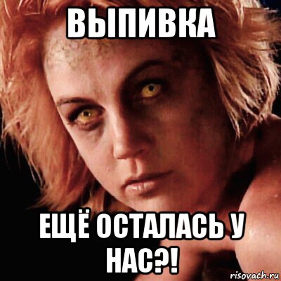 выпивка ещё осталась у нас?!