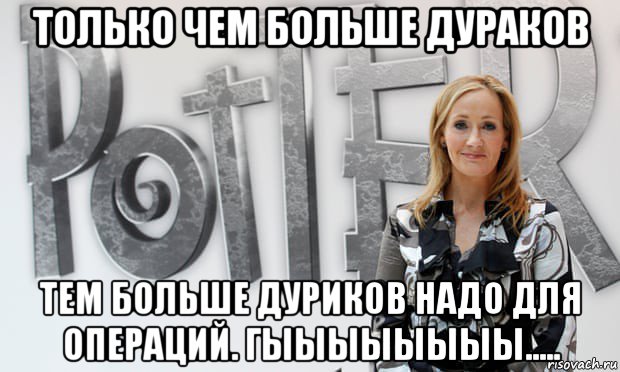 только чем больше дураков тем больше дуриков надо для операций. гыыыыыыыы....., Мем Rowling