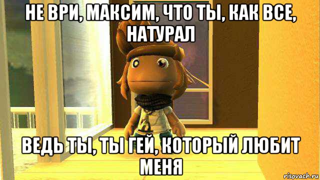 не ври, максим, что ты, как все, натурал ведь ты, ты гей, который любит меня, Мем Сегуато