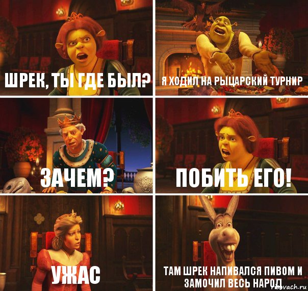 Шрек, ты где был? Я ходил на рыцарский турнир Зачем? Побить его! Ужас Там Шрек напивался пивом и замочил весь народ