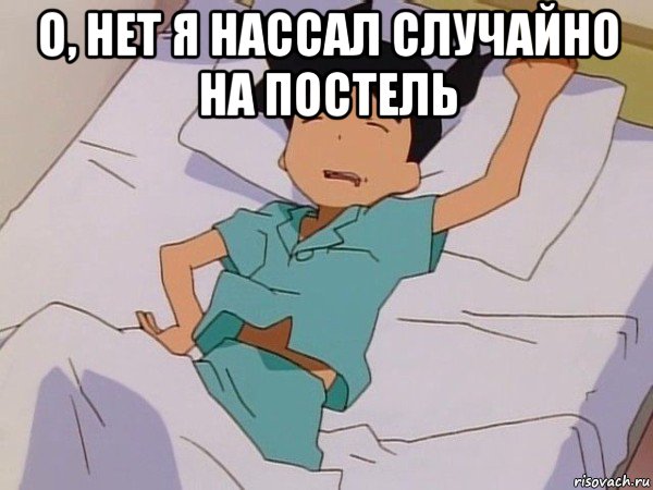о, нет я нассал случайно на постель 