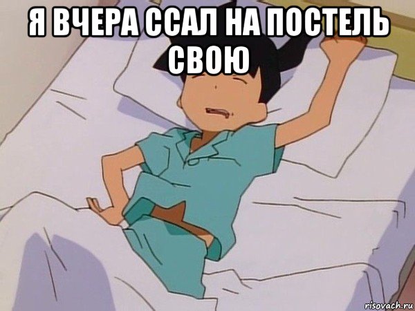 я вчера ссал на постель свою 