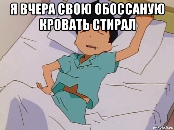 я вчера свою обоссаную кровать стирал 