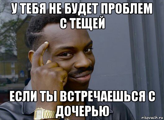 у тебя не будет проблем с тещей если ты встречаешься с дочерью, Мем Смекалочка