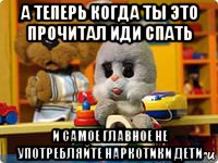а теперь когда ты это прочитал иди спать и самое главное не употребляйте наркотики дети, Мем Спокойной ночи малыши