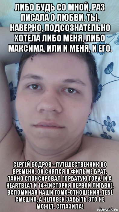 либо будь со мной, раз писала о любви. ты, наверно, подсознательно хотела либо меня, либо максима, или и меня, и его. сергей бодров - путешественник во времени. он снялся в фильме брат, тайно спонсировал горбатую гору, in a heartbeat и 14+[история первой любви], вспоминая наши гомо-отношения. тебе смешно, а человек забыть это не может. сглазила!, Мем Свет пять ру
