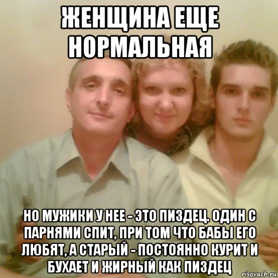 женщина еще нормальная но мужики у нее - это пиздец. один с парнями спит, при том что бабы его любят, а старый - постоянно курит и бухает и жирный как пиздец, Мем Тарасовы