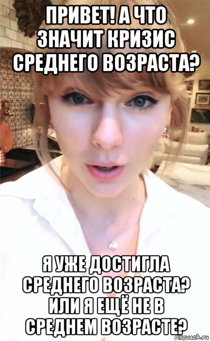 привет! а что значит кризис среднего возраста? я уже достигла среднего возраста? или я ещё не в среднем возрасте?, Мем Taylor swift