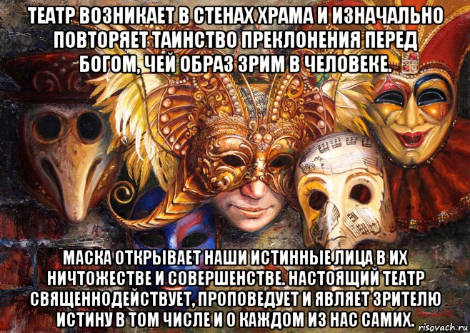 театр возникает в стенах храма и изначально повторяет таинство преклонения перед богом, чей образ зрим в человеке. маска открывает наши истинные лица в их ничтожестве и совершенстве. настоящий театр священнодействует, проповедует и являет зрителю истину в том числе и о каждом из нас самих., Мем Театр