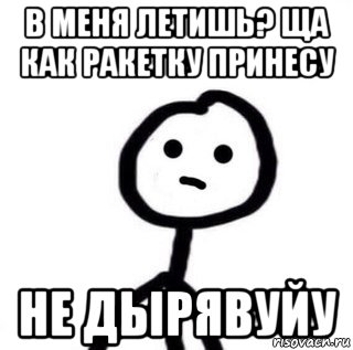 в меня летишь? ща как ракетку принесу не дырявуйу