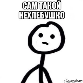 сам такой нехлебушко 