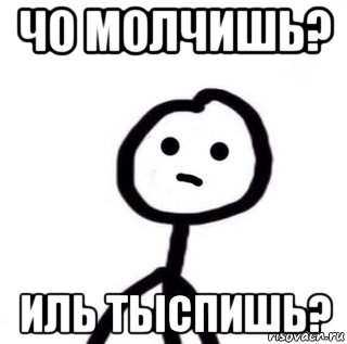 чо молчишь? иль тыспишь?