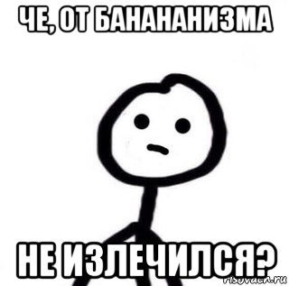 че, от банананизма не излечился?