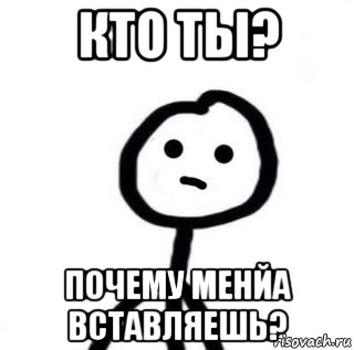 кто ты? почему менйа вставляешь?