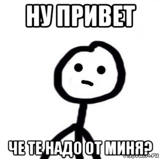 ну привет че те надо от миня?