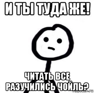 и ты туда же! читать все разучились чойль?