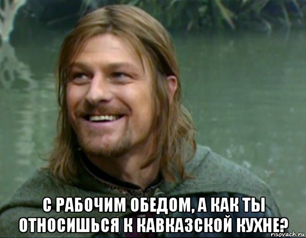  с рабочим обедом, а как ты относишься к кавказской кухне?, Мем Тролль Боромир