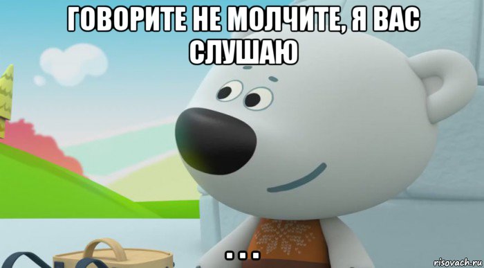 говорите не молчите, я вас слушаю . . .