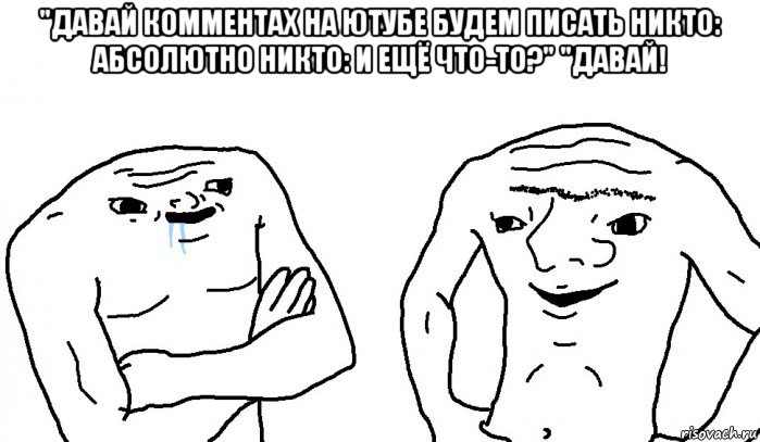 "давай комментах на ютубе будем писать никто: абсолютно никто: и ещё что-то?" "давай! , Мем Тупицы