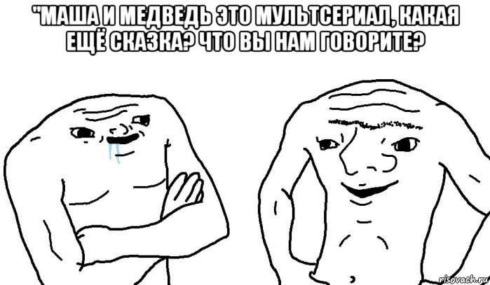 "маша и медведь это мультсериал, какая ещё сказка? что вы нам говорите? , Мем Тупицы