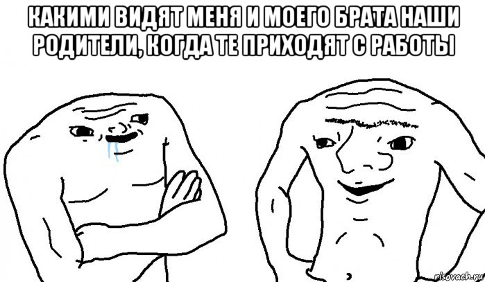 какими видят меня и моего брата наши родители, когда те приходят с работы 