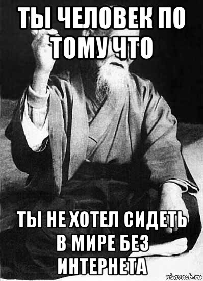 ты человек по тому что ты не хотел сидеть в мире без интернета