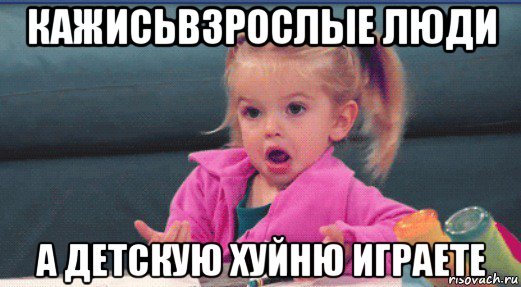 кажисьвзрослые люди а детскую хуйню играете