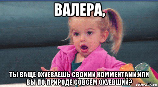 валера, ты ваще охуеваешь своими комментами.или вы по природе совсем охуевший?