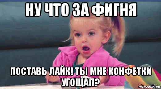 ну что за фигня поставь лайк! ты мне конфетки угощал?
