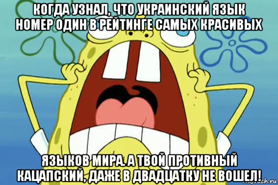 когда узнал, что украинский язык номер один в рейтинге самых красивых языков мира. а твой противный кацапский, даже в двадцатку не вошел!