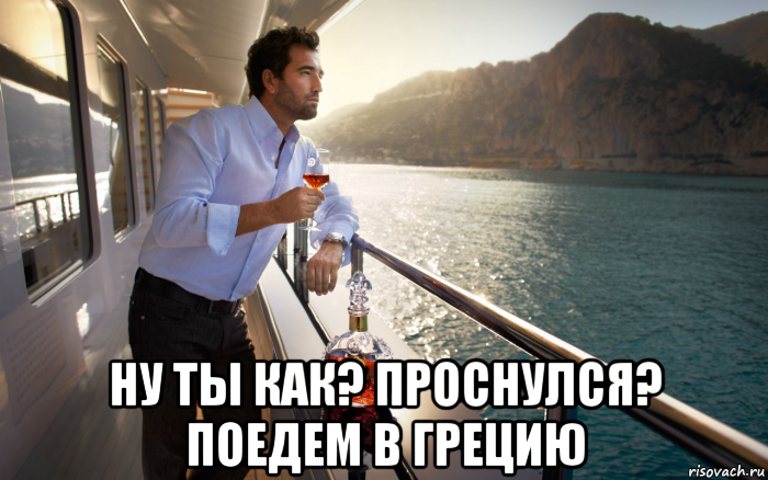  ну ты как? проснулся? поедем в грецию