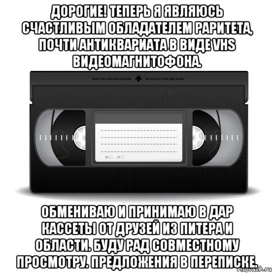 дорогие! теперь я являюсь счастливым обладателем раритета, почти антиквариата в виде vhs видеомагнитофона. обмениваю и принимаю в дар кассеты от друзей из питера и области. буду рад совместному просмотру. предложения в переписке., Мем VHS