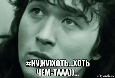  #ну,ну)хоть...хоть чем-тааа))...