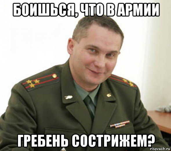 боишься, что в армии гребень сострижем?