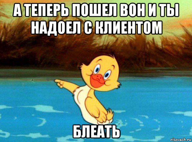 а теперь пошел вон и ты надоел с клиентом блеать