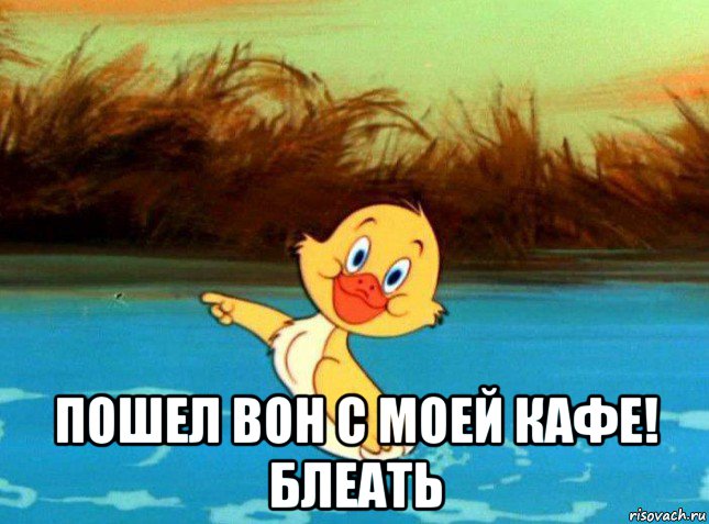  пошел вон с моей кафе! блеать
