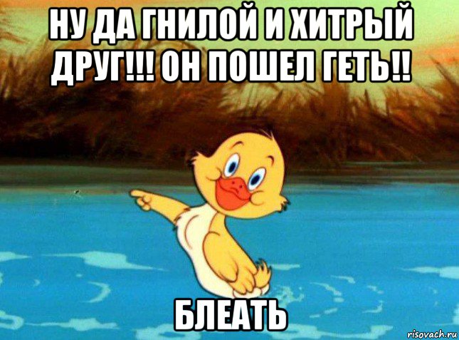ну да гнилой и хитрый друг!!! он пошел геть!! блеать
