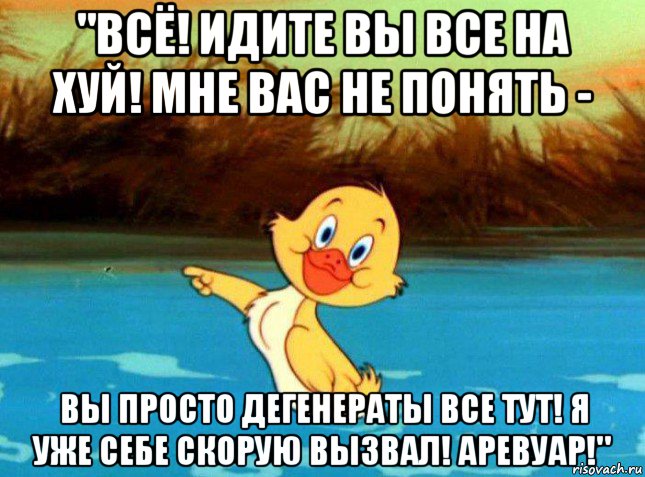"всё! идите вы все на хуй! мне вас не понять - вы просто дегенераты все тут! я уже себе скорую вызвал! аревуар!"