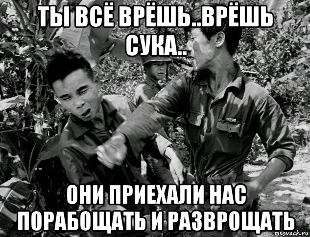 ты всё врёшь..врёшь сука.. они приехали нас порабощать и разврощать