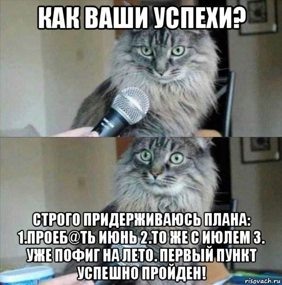 как ваши успехи? строго придерживаюсь плана: 1.проеб@ть июнь 2.то же с июлем 3. уже пофиг на лето. первый пункт успешно пройден!