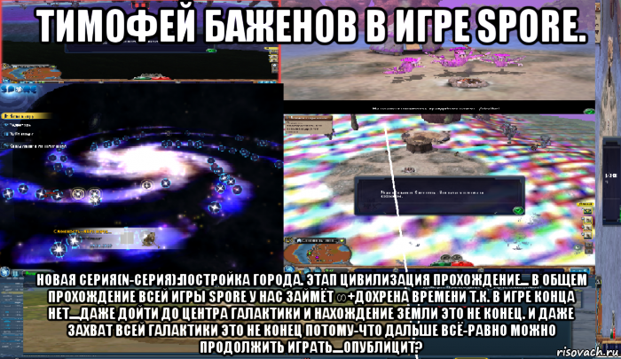 тимофей баженов в игре spore. новая серия(n-серия):постройка города. этап цивилизация прохождение... в общем прохождение всей игры spore у нас займёт ∞+дохрена времени т.к. в игре конца нет....даже дойти до центра галактики и нахождение земли это не конец. и даже захват всей галактики это не конец потому-что дальше всё-равно можно продолжить играть....опублицит?, Мем ЫЙ ДО-е-б-игрался блеять