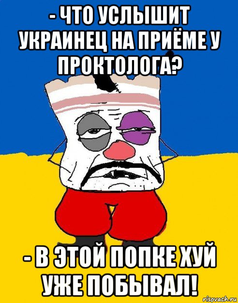 - что услышит украинец на приёме у проктолога? - в этой попке хуй уже побывал!