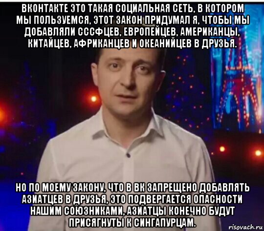 вконтакте это такая социальная сеть, в котором мы пользуемся, этот закон придумал я, чтобы мы добавляли сссфцев, европейцев, американцы, китайцев, африканцев и океанийцев в друзья. но по моему закону, что в вк запрещено добавлять азиатцев в друзья, это подвергается опасности нашим союзниками, азиатцы конечно будут присягнуты к сингапурцам.