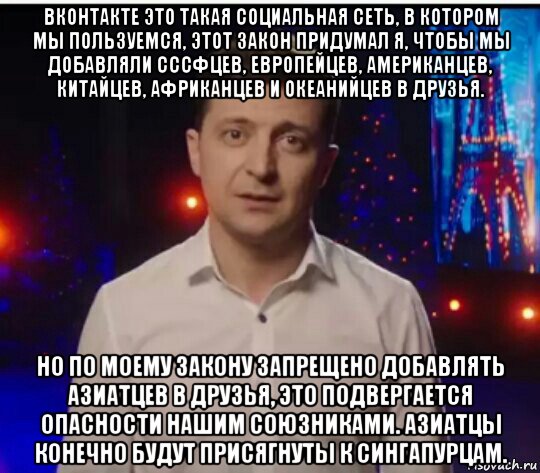 вконтакте это такая социальная сеть, в котором мы пользуемся, этот закон придумал я, чтобы мы добавляли сссфцев, европейцев, американцев, китайцев, африканцев и океанийцев в друзья. но по моему закону запрещено добавлять азиатцев в друзья, это подвергается опасности нашим союзниками. азиатцы конечно будут присягнуты к сингапурцам., Мем Зеленский