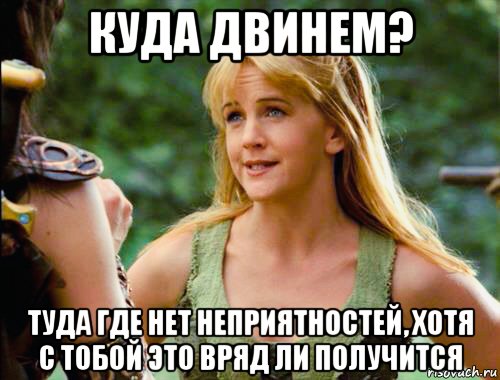 куда двинем? туда где нет неприятностей, хотя с тобой это вряд ли получится