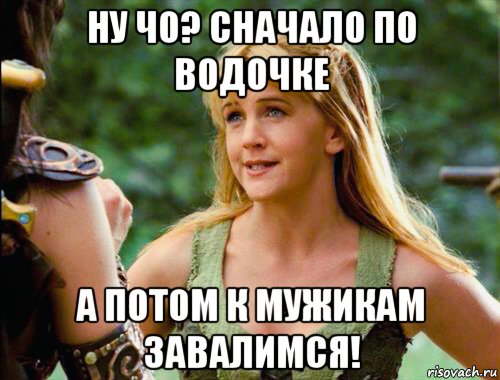 ну чо? сначало по водочке а потом к мужикам завалимся!